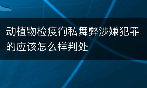 动植物检疫徇私舞弊涉嫌犯罪的应该怎么样判处