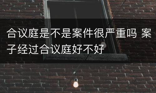 合议庭是不是案件很严重吗 案子经过合议庭好不好