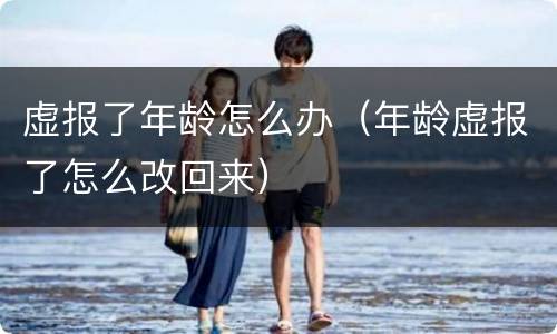虚报了年龄怎么办（年龄虚报了怎么改回来）