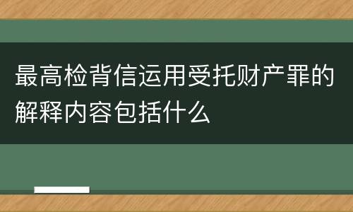 最高检背信运用受托财产罪的解释内容包括什么
