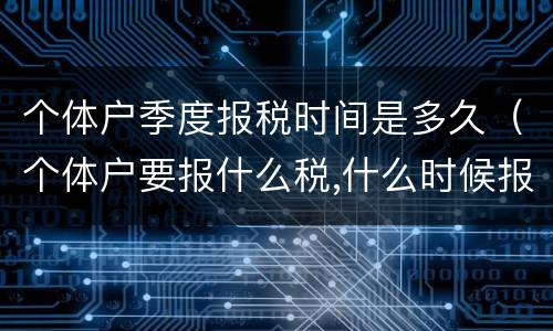 个体户季度报税时间是多久（个体户要报什么税,什么时候报季度是几月）
