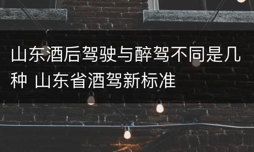 山东酒后驾驶与醉驾不同是几种 山东省酒驾新标准