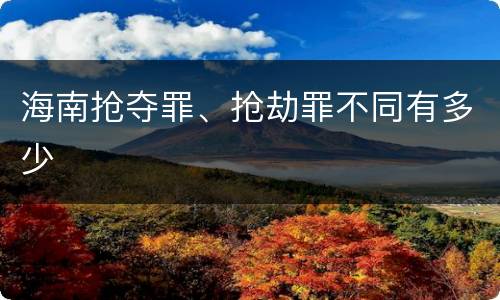 海南抢夺罪、抢劫罪不同有多少