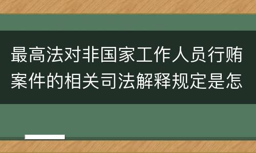 最高法对非国家工作人员行贿案件的相关司法解释规定是怎样的