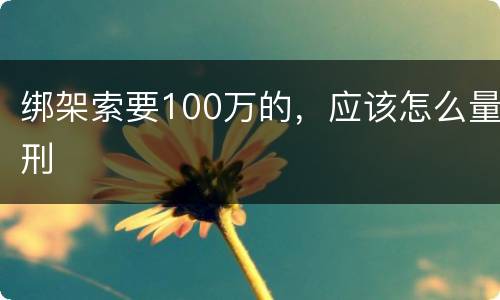 绑架索要100万的，应该怎么量刑