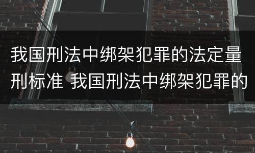 我国刑法中绑架犯罪的法定量刑标准 我国刑法中绑架犯罪的法定量刑标准是