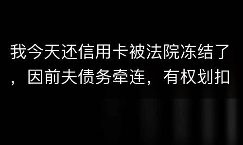 我今天还信用卡被法院冻结了，因前夫债务牵连，有权划扣吗
