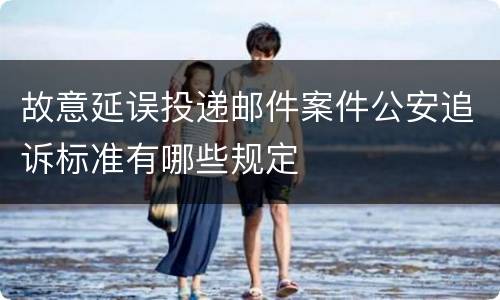 故意延误投递邮件案件公安追诉标准有哪些规定