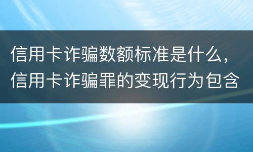 信用卡诈骗数额标准是什么，信用卡诈骗罪的变现行为包含什么呢