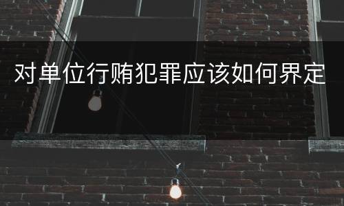 对单位行贿犯罪应该如何界定