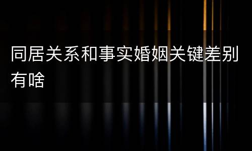 同居关系和事实婚姻关键差别有啥