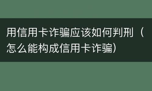 用信用卡诈骗应该如何判刑（怎么能构成信用卡诈骗）
