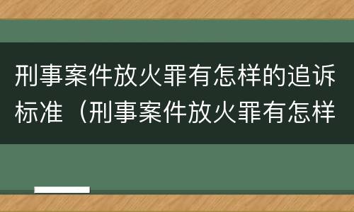 刑事案件放火罪有怎样的追诉标准（刑事案件放火罪有怎样的追诉标准呢）