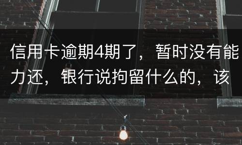 信用卡逾期4期了，暂时没有能力还，银行说拘留什么的，该怎么办
