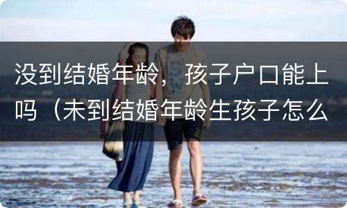 没到结婚年龄，孩子户口能上吗（未到结婚年龄生孩子怎么上户口罚款多少）