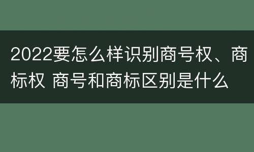 2022要怎么样识别商号权、商标权 商号和商标区别是什么