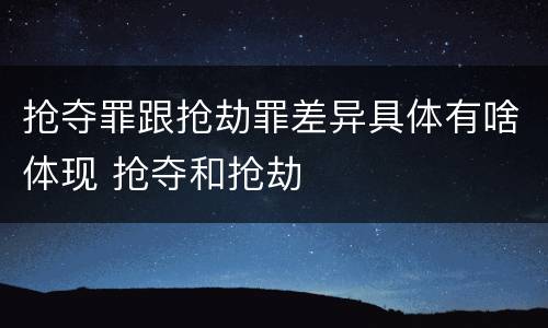 抢夺罪跟抢劫罪差异具体有啥体现 抢夺和抢劫