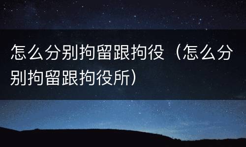 怎么分别拘留跟拘役（怎么分别拘留跟拘役所）