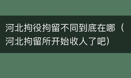 河北拘役拘留不同到底在哪（河北拘留所开始收人了吧）