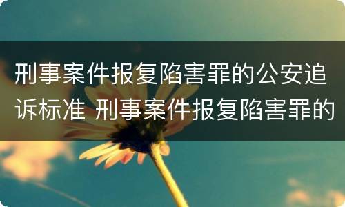 刑事案件报复陷害罪的公安追诉标准 刑事案件报复陷害罪的公安追诉标准是