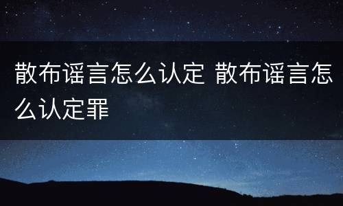 散布谣言怎么认定 散布谣言怎么认定罪