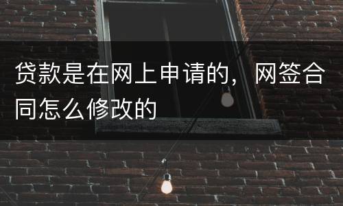 贷款是在网上申请的，网签合同怎么修改的