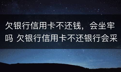 欠银行信用卡不还钱，会坐牢吗 欠银行信用卡不还银行会采取什么措施