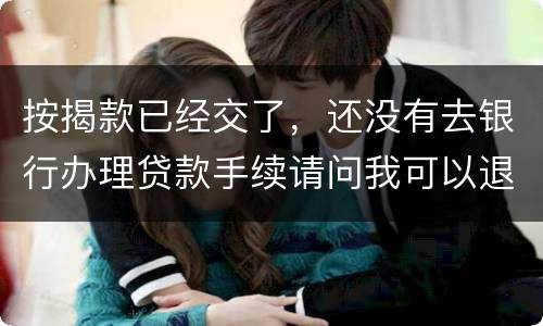 按揭款已经交了，还没有去银行办理贷款手续请问我可以退房吗