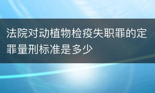 法院对动植物检疫失职罪的定罪量刑标准是多少