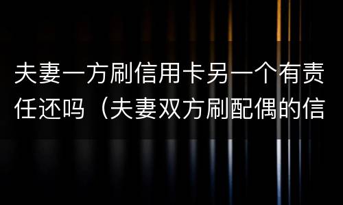 夫妻一方刷信用卡另一个有责任还吗（夫妻双方刷配偶的信用卡）
