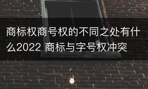 商标权商号权的不同之处有什么2022 商标与字号权冲突