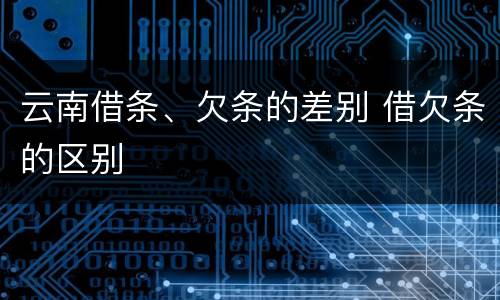云南借条、欠条的差别 借欠条的区别