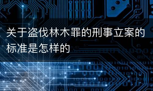 关于盗伐林木罪的刑事立案的标准是怎样的