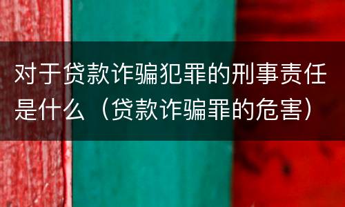 对于贷款诈骗犯罪的刑事责任是什么（贷款诈骗罪的危害）