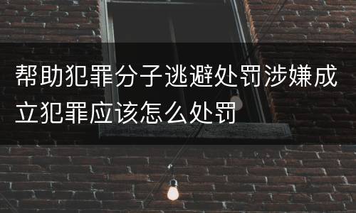 帮助犯罪分子逃避处罚涉嫌成立犯罪应该怎么处罚