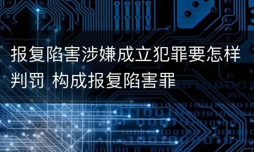 报复陷害涉嫌成立犯罪要怎样判罚 构成报复陷害罪