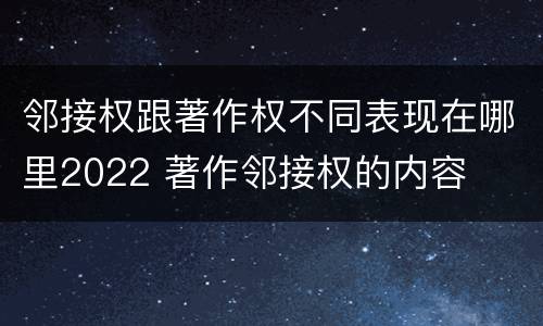 邻接权跟著作权不同表现在哪里2022 著作邻接权的内容