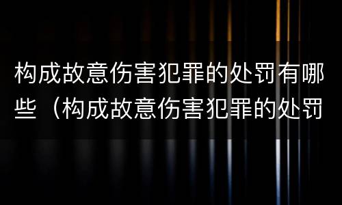 构成故意伤害犯罪的处罚有哪些（构成故意伤害犯罪的处罚有哪些情形）