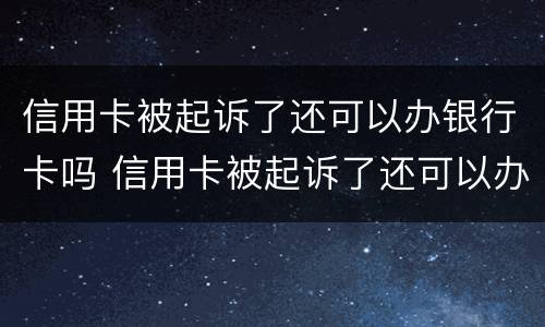 信用卡被起诉了还可以办银行卡吗 信用卡被起诉了还可以办银行卡吗安全吗