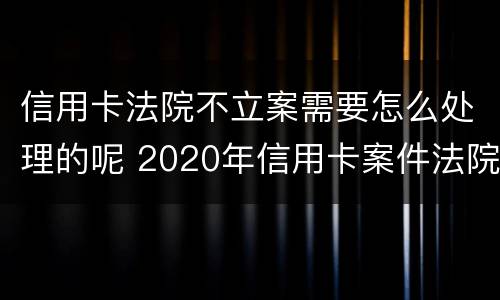 信用卡法院不立案需要怎么处理的呢 2020年信用卡案件法院不受理