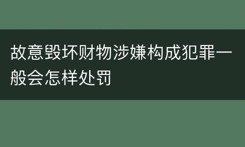 故意毁坏财物涉嫌构成犯罪一般会怎样处罚
