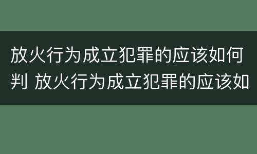 放火行为成立犯罪的应该如何判 放火行为成立犯罪的应该如何判决