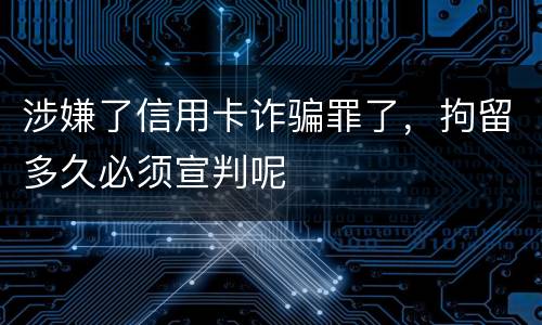 涉嫌了信用卡诈骗罪了，拘留多久必须宣判呢