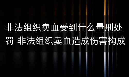 非法组织卖血受到什么量刑处罚 非法组织卖血造成伤害构成什么罪