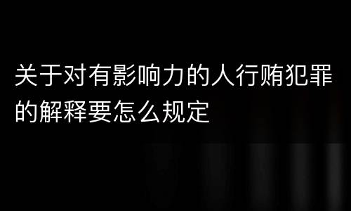 关于对有影响力的人行贿犯罪的解释要怎么规定