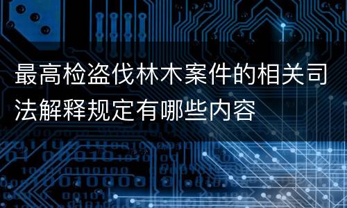 最高检盗伐林木案件的相关司法解释规定有哪些内容