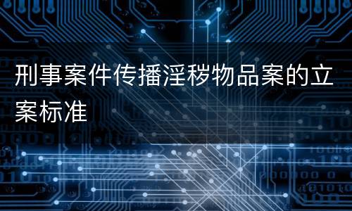 刑事案件传播淫秽物品案的立案标准