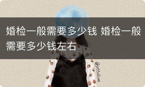 婚检一般需要多少钱 婚检一般需要多少钱左右
