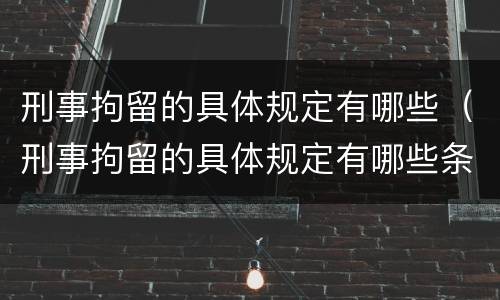 刑事拘留的具体规定有哪些（刑事拘留的具体规定有哪些条款）