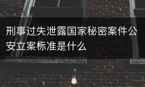 刑事过失泄露国家秘密案件公安立案标准是什么